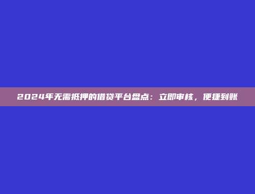 2024年无需抵押的借贷平台盘点：立即审核，便捷到账