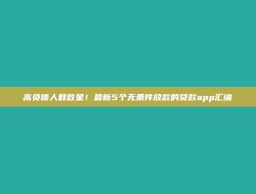 高负债人群救星！最新5个无条件放款的贷款app汇编