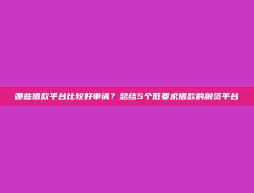 哪些借款平台比较好申请？总结5个低要求借款的融资平台