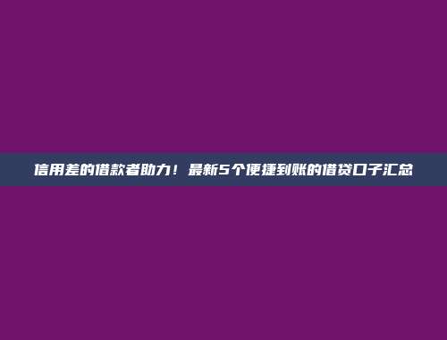 信用差的借款者助力！最新5个便捷到账的借贷口子汇总