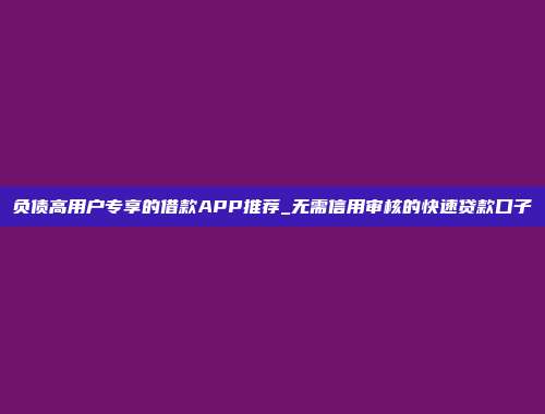 负债高用户专享的借款APP推荐_无需信用审核的快速贷款口子