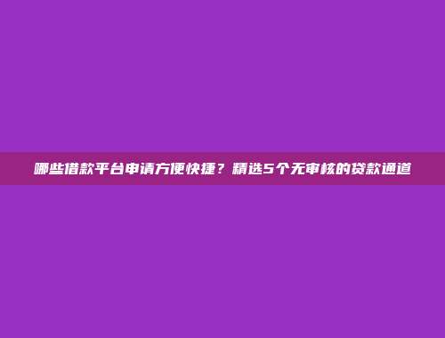 哪些借款平台申请方便快捷？精选5个无审核的贷款通道