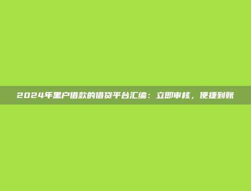 2024年黑户借款的借贷平台汇编：立即审核，便捷到账