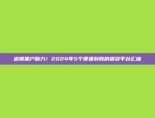 逾期黑户助力！2024年5个便捷到账的借贷平台汇编