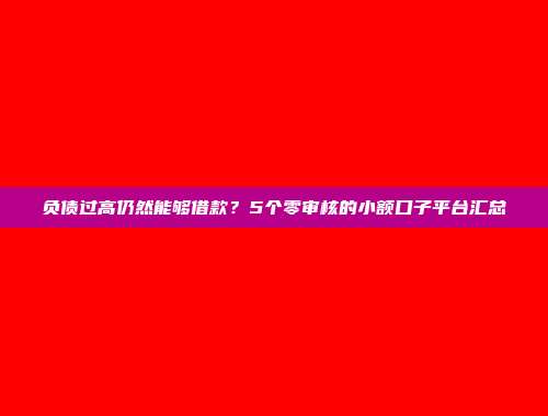 负债过高仍然能够借款？5个零审核的小额口子平台汇总