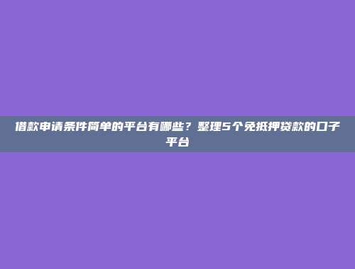 借款申请条件简单的平台有哪些？整理5个免抵押贷款的口子平台