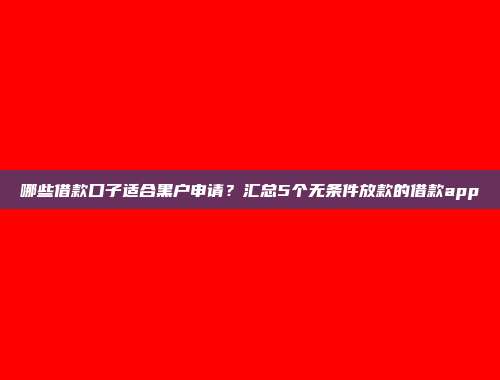 哪些借款口子适合黑户申请？汇总5个无条件放款的借款app