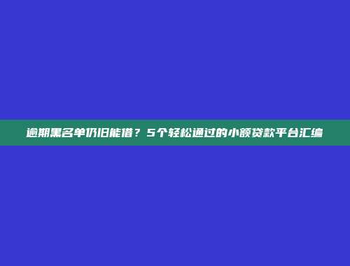 逾期黑名单仍旧能借？5个轻松通过的小额贷款平台汇编