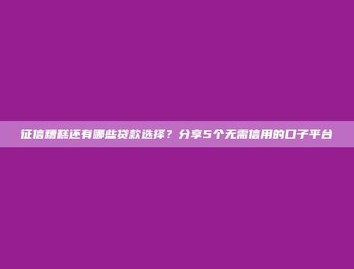 征信糟糕还有哪些贷款选择？分享5个无需信用的口子平台