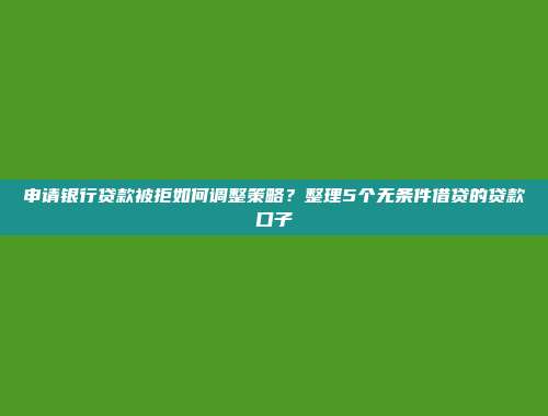 申请银行贷款被拒如何调整策略？整理5个无条件借贷的贷款口子