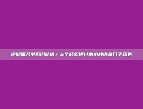 逾期黑名单仍旧能借？5个轻松通过的小额借贷口子精选