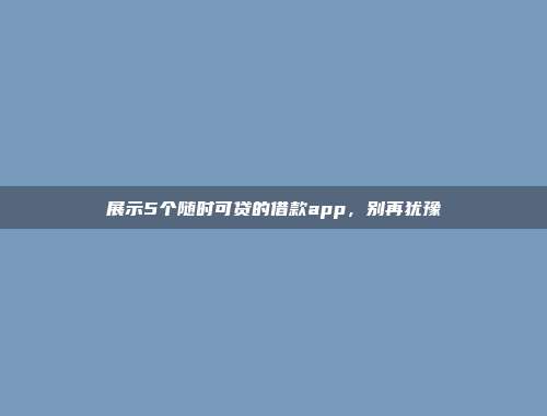 展示5个随时可贷的借款app，别再犹豫