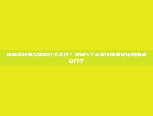 负债高想借款需要什么条件？整理5个无需征信极速审核的借贷口子