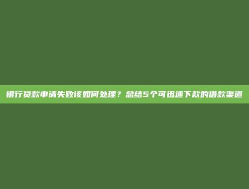 银行贷款申请失败该如何处理？总结5个可迅速下款的借款渠道