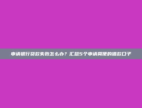 申请银行贷款失败怎么办？汇总5个申请简便的借款口子