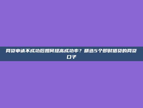 网贷申请不成功后如何提高成功率？精选5个即时借贷的网贷口子