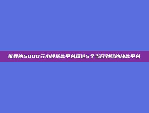 推荐的5000元小额贷款平台精选5个当日到账的放款平台