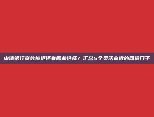 申请银行贷款被拒还有哪些选择？汇总5个灵活审批的网贷口子