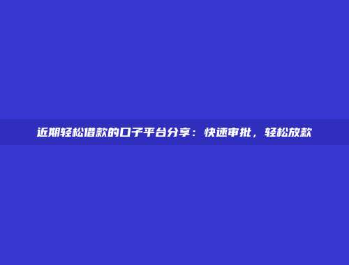 近期轻松借款的口子平台分享：快速审批，轻松放款