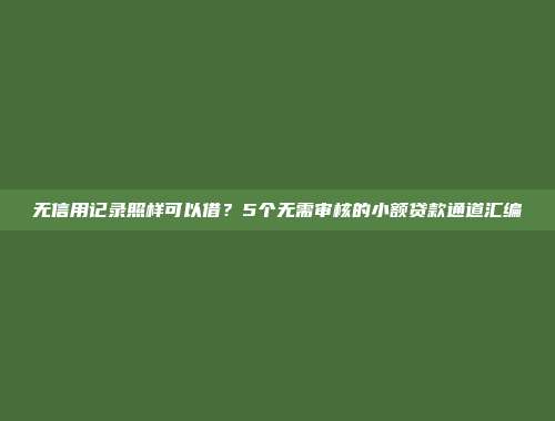 无信用记录照样可以借？5个无需审核的小额贷款通道汇编