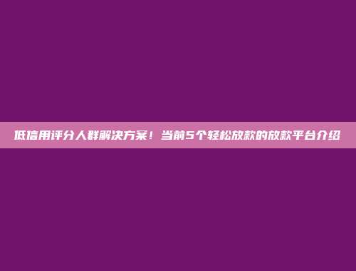 低信用评分人群解决方案！当前5个轻松放款的放款平台介绍