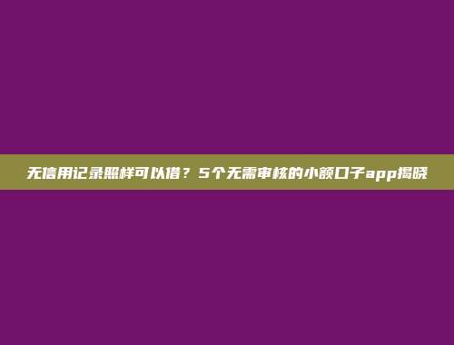 无信用记录照样可以借？5个无需审核的小额口子app揭晓