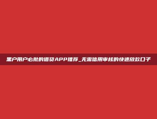 黑户用户必批的借贷APP推荐_无需信用审核的快速放款口子