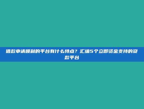 借款申请顺利的平台有什么特点？汇编5个立即资金支持的贷款平台