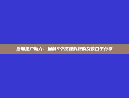 逾期黑户助力！当前5个便捷到账的贷款口子分享