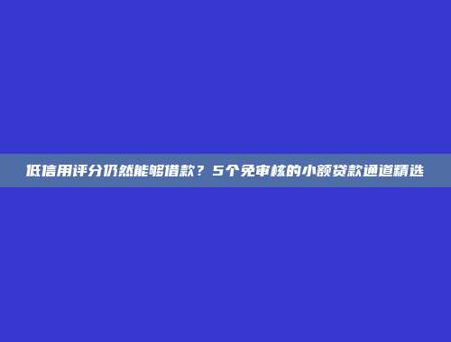 低信用评分仍然能够借款？5个免审核的小额贷款通道精选