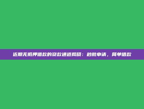 近期无抵押借款的贷款通道揭晓：秒批申请，简单借款