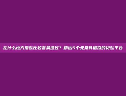 在什么地方借款比较容易通过？精选5个无条件借贷的贷款平台