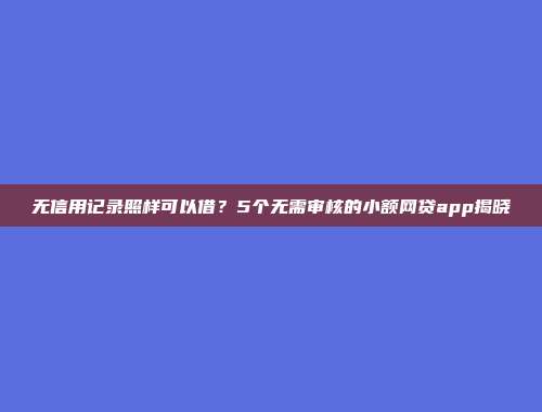 无信用记录照样可以借？5个无需审核的小额网贷app揭晓