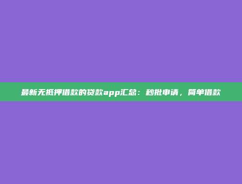 最新无抵押借款的贷款app汇总：秒批申请，简单借款