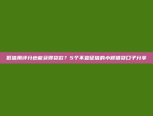 低信用评分也能获得贷款？5个不查征信的小额借贷口子分享