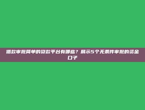 借款审批简单的贷款平台有哪些？展示5个无条件审批的资金口子