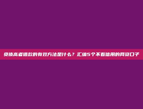 负债高者借款的有效方法是什么？汇编5个不看信用的网贷口子