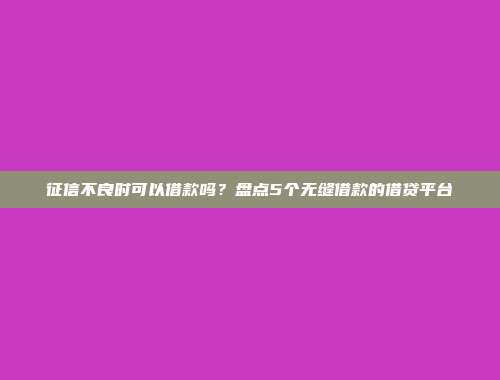 征信不良时可以借款吗？盘点5个无缝借款的借贷平台