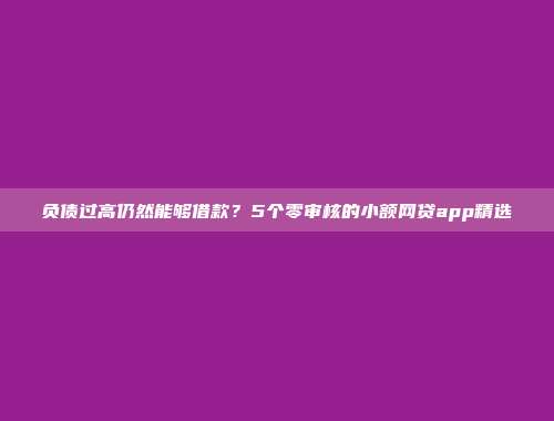 负债过高仍然能够借款？5个零审核的小额网贷app精选