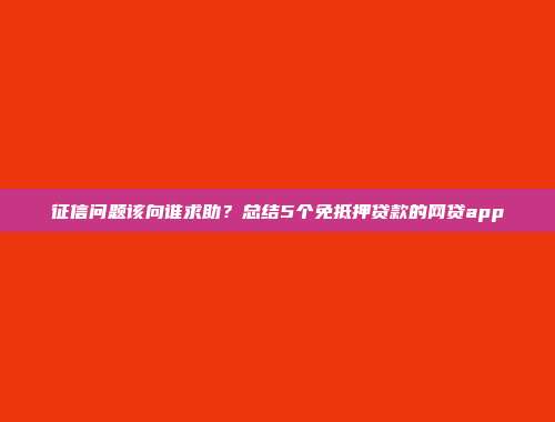 征信问题该向谁求助？总结5个免抵押贷款的网贷app