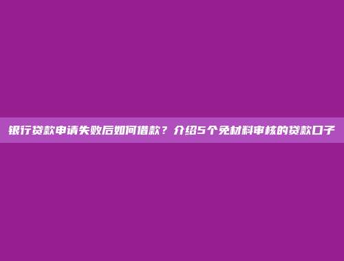 银行贷款申请失败后如何借款？介绍5个免材料审核的贷款口子