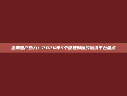 逾期黑户助力！2024年5个便捷到账的融资平台盘点