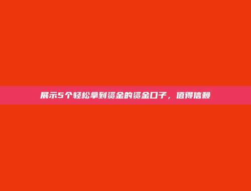 展示5个轻松拿到资金的资金口子，值得信赖