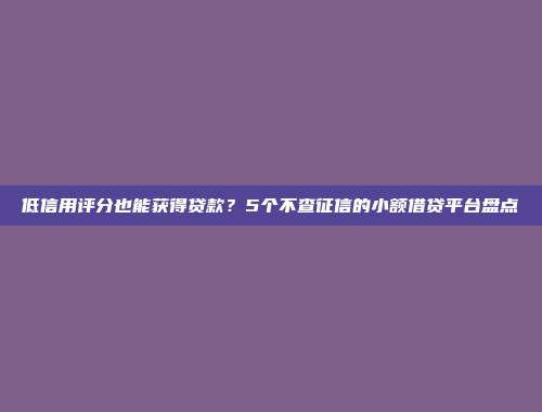 低信用评分也能获得贷款？5个不查征信的小额借贷平台盘点