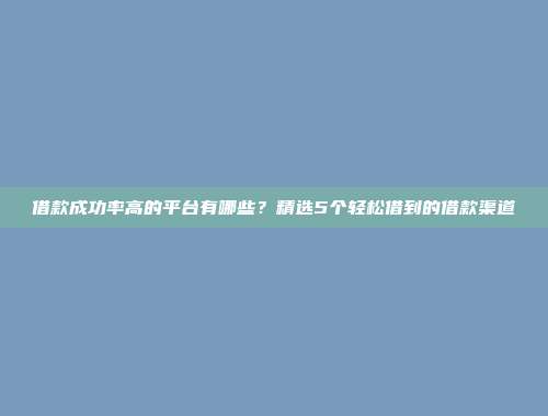 借款成功率高的平台有哪些？精选5个轻松借到的借款渠道