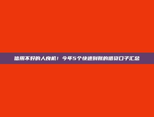 信用不好的人良机！今年5个快速到账的借贷口子汇总