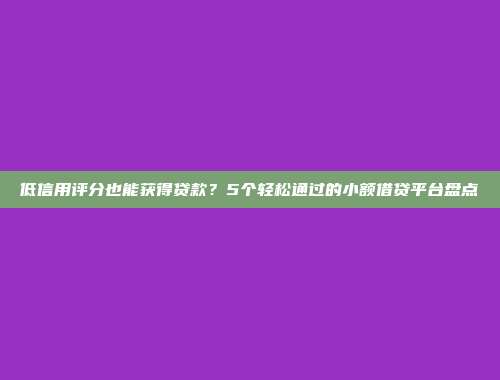 低信用评分也能获得贷款？5个轻松通过的小额借贷平台盘点