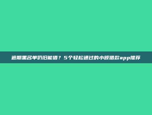 逾期黑名单仍旧能借？5个轻松通过的小额借款app推荐