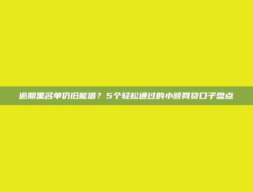 逾期黑名单仍旧能借？5个轻松通过的小额网贷口子盘点