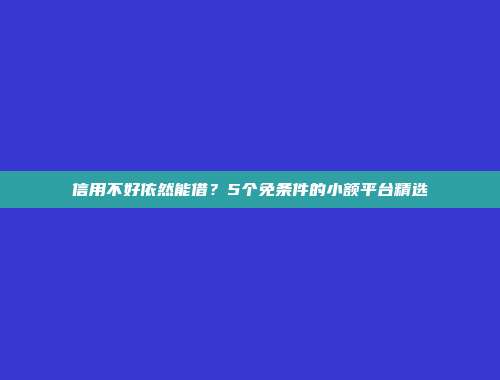 信用不好依然能借？5个免条件的小额平台精选